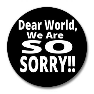 DEAR WORLD, WE ARE SOOO SORRY